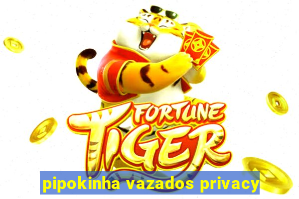 pipokinha vazados privacy